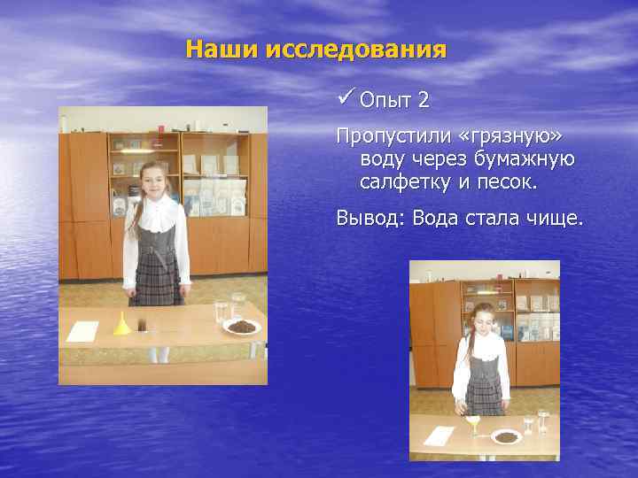 Наши исследования ü Опыт 2 Пропустили «грязную» воду через бумажную салфетку и песок. Вывод: