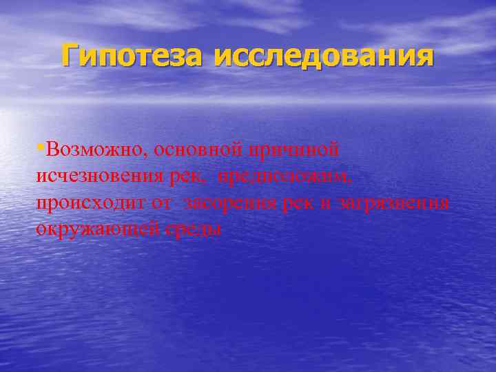 Гипотеза исследования • Возможно, основной причиной исчезновения рек, предположим, происходит от засорения рек и