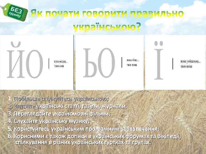 1. Побільше спілкуйтесь українською; 2. Читайте українські статті, газети, журнали; 3. Переглядайте україномовні фільми;