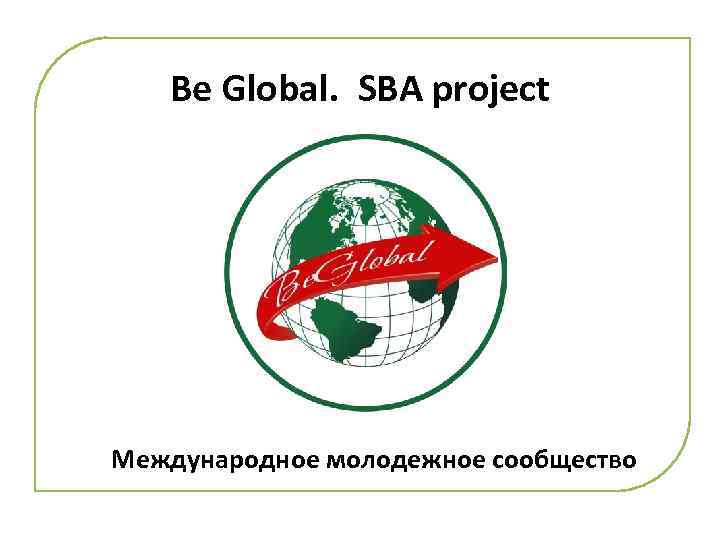 Be Global. SBA project Международное молодежное сообщество 