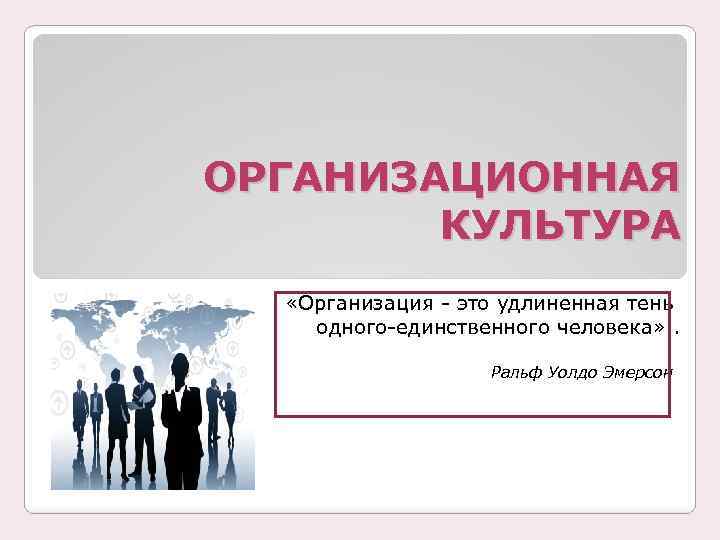 ОРГАНИЗАЦИОННАЯ КУЛЬТУРА «Организация - это удлиненная тень одного-единственного человека» . . Ральф Уолдо Эмерсон