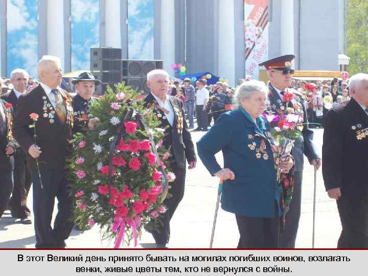 В этот Великий день принято бывать на могилах погибших воинов, возлагать венки, живые цветы