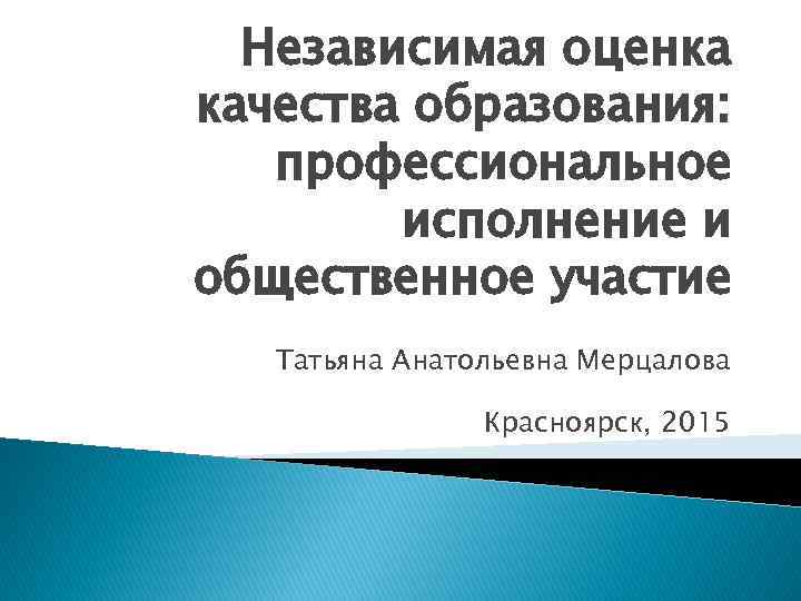 Независимая оценка качества образования: профессиональное исполнение и общественное участие Татьяна Анатольевна Мерцалова Красноярск, 2015