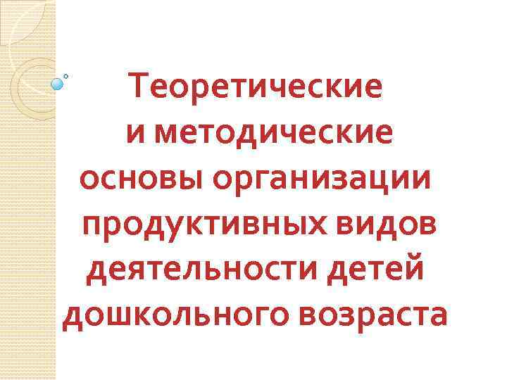 Продуктивный вид. Теоретические и методические основы организации. Теоретическо-методический. Теоретические основы и методика продуктивных видов деятельности. Основы продуктивной деятельности.