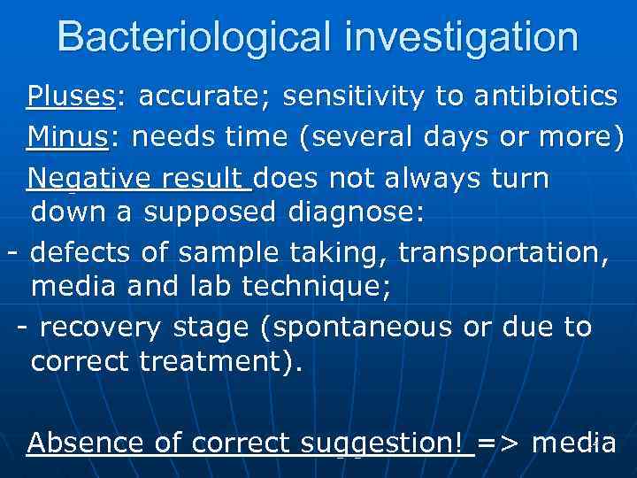 Bacteriological investigation Pluses: accurate; sensitivity to antibiotics Minus: needs time (several days or more)