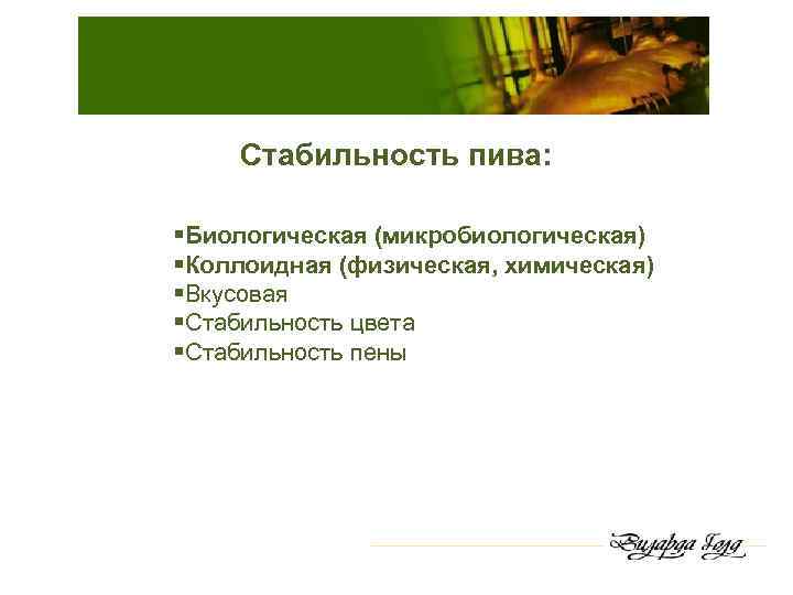Стабильность пива: §Биологическая (микробиологическая) §Коллоидная (физическая, химическая) §Вкусовая §Стабильность цвета §Стабильность пены 