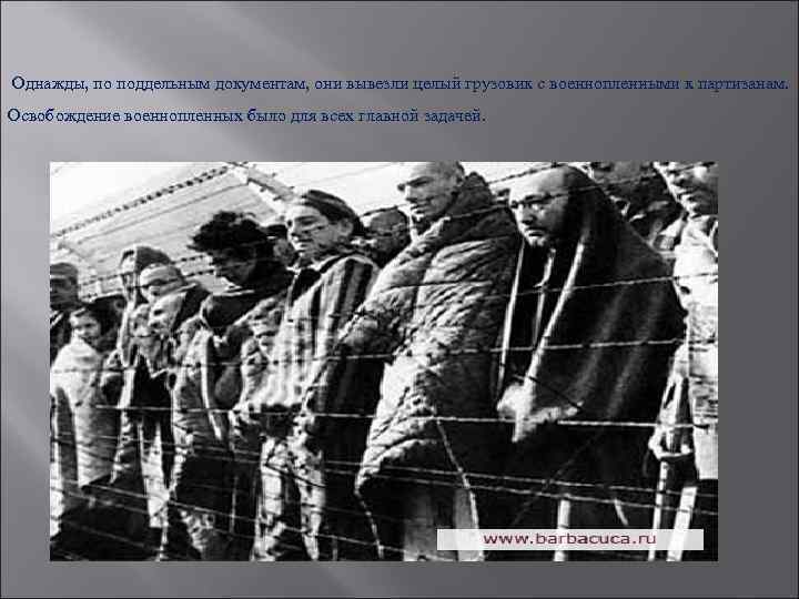  Однажды, по поддельным документам, они вывезли целый грузовик с военнопленными к партизанам. Освобождение