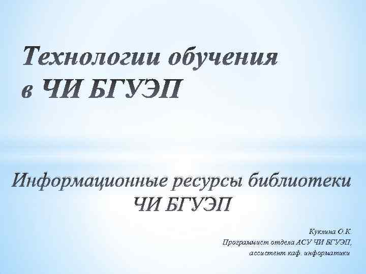 Информационные ресурсы библиотеки ЧИ БГУЭП Куклина О. К. Программист отдела АСУ ЧИ БГУЭП, ассистент