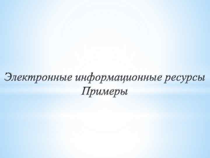 Электронные информационные ресурсы Примеры 
