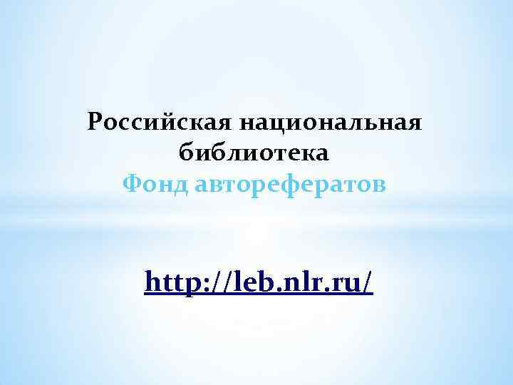 Российская национальная библиотека Фонд авторефератов http: //leb. nlr. ru/ 