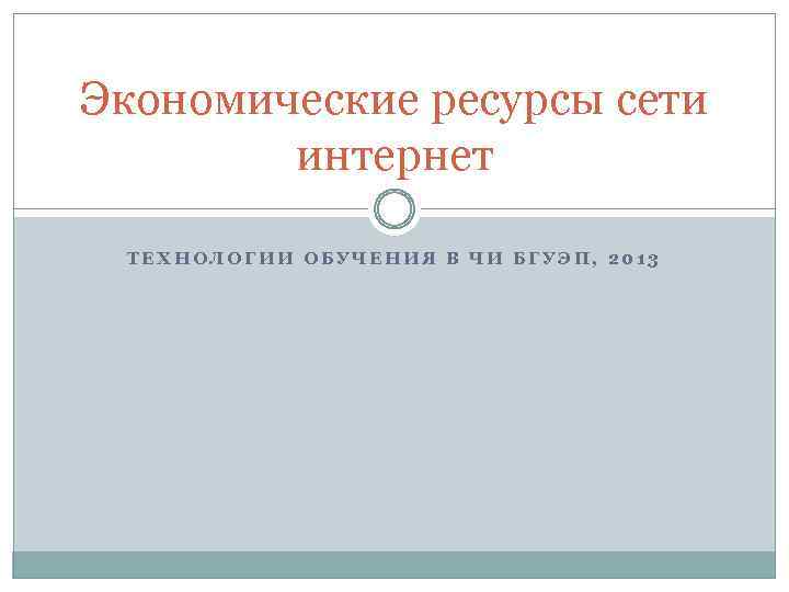 Экономические ресурсы сети интернет ТЕХНОЛОГИИ ОБУЧЕНИЯ В ЧИ БГУЭП, 2013 