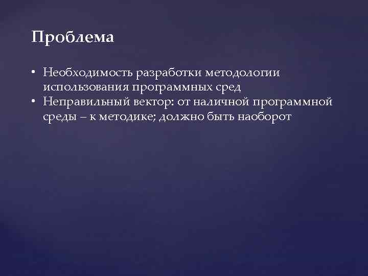 Проблема • Необходимость разработки методологии использования программных сред • Неправильный вектор: от наличной программной