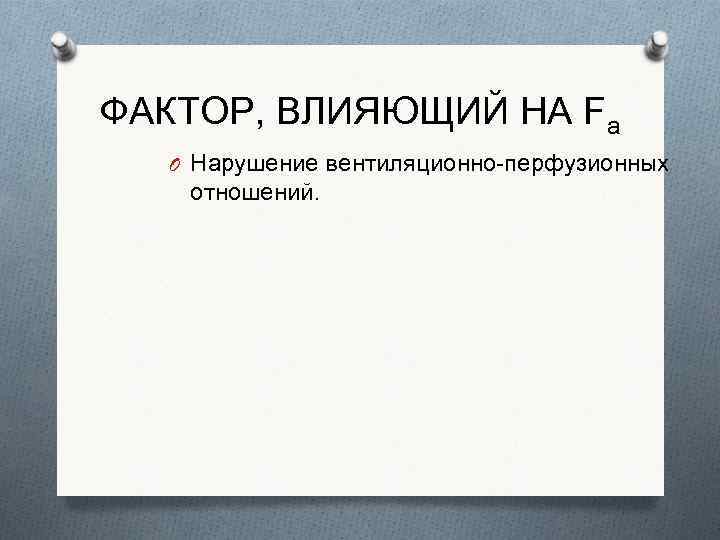 ФАКТОР, ВЛИЯЮЩИЙ НА Fa O Нарушение вентиляционно-перфузионных отношений. 