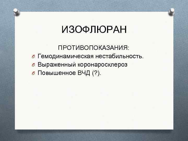 ИЗОФЛЮРАН ПРОТИВОПОКАЗАНИЯ: O Гемодинамическая нестабильность. O Выраженный коронаросклероз O Повышенное ВЧД (? ). 