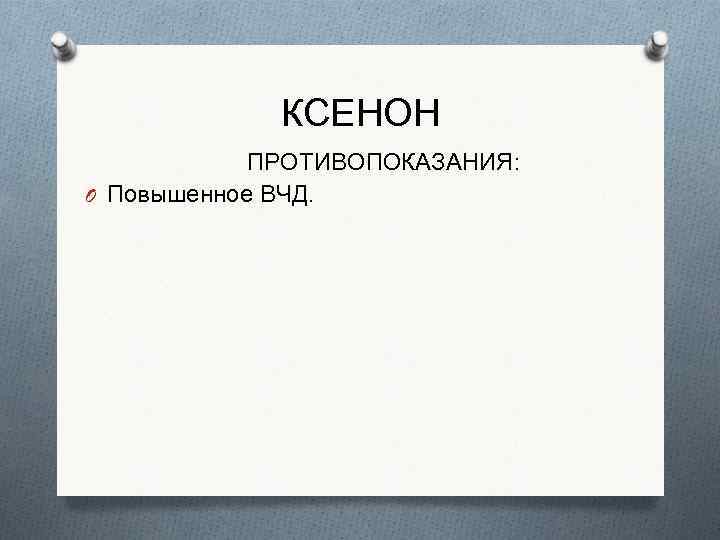 КСЕНОН ПРОТИВОПОКАЗАНИЯ: O Повышенное ВЧД. 