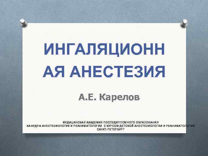 ИНГАЛЯЦИОНН АЯ АНЕСТЕЗИЯ А. Е. Карелов МЕДИЦИНСКАЯ АКАДЕМИЯ ПОСЛЕДИПЛОМНОГО ОБРАЗОВАНИЯ КАФЕДРА АНЕСТЕЗИОЛОГИИ И РЕАНИМАТОЛОГИИ