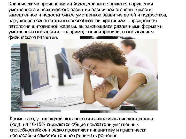 Клиническими проявлениями йододефицита являются нарушения умственного и психического развития различной степени тяжести: замедленное и