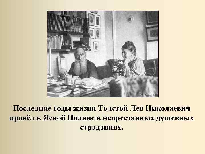 Последние годы жизни Толстой Лев Николаевич провёл в Ясной Поляне в непрестанных душевных страданиях.