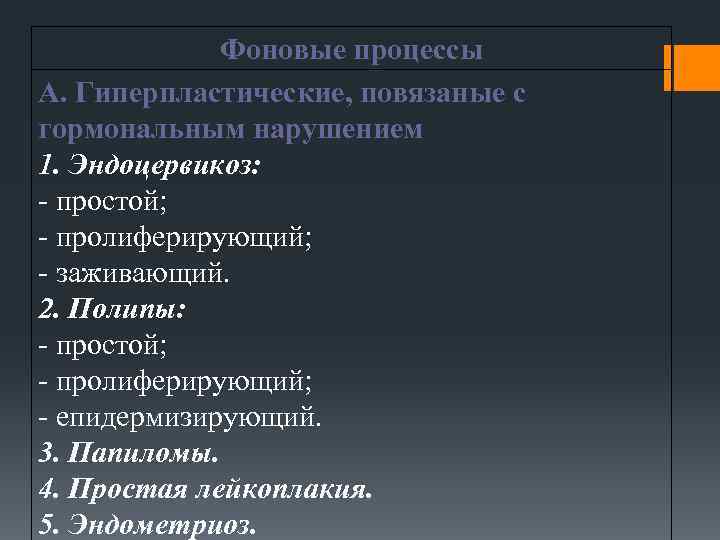 Фоновые процессы А. Гиперпластические, повязаные с гормональным нарушением 1. Эндоцервикоз: - простой; - пролиферирующий;