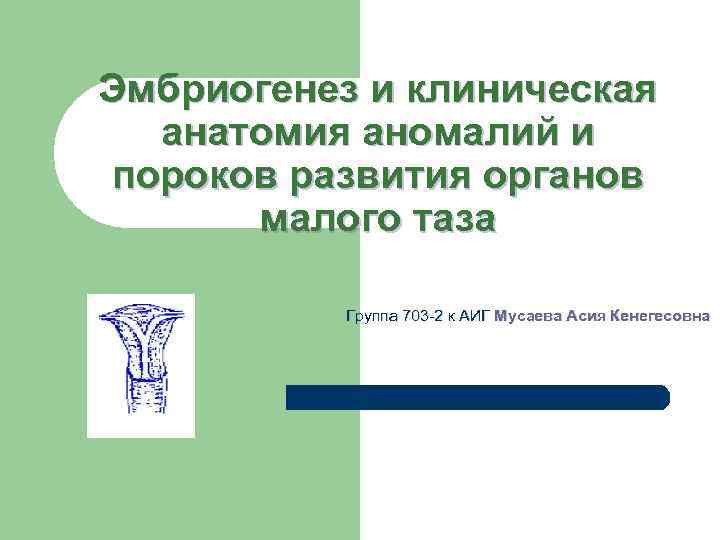 Эмбриогенез и клиническая анатомия аномалий и пороков развития органов малого таза Группа 703 -2