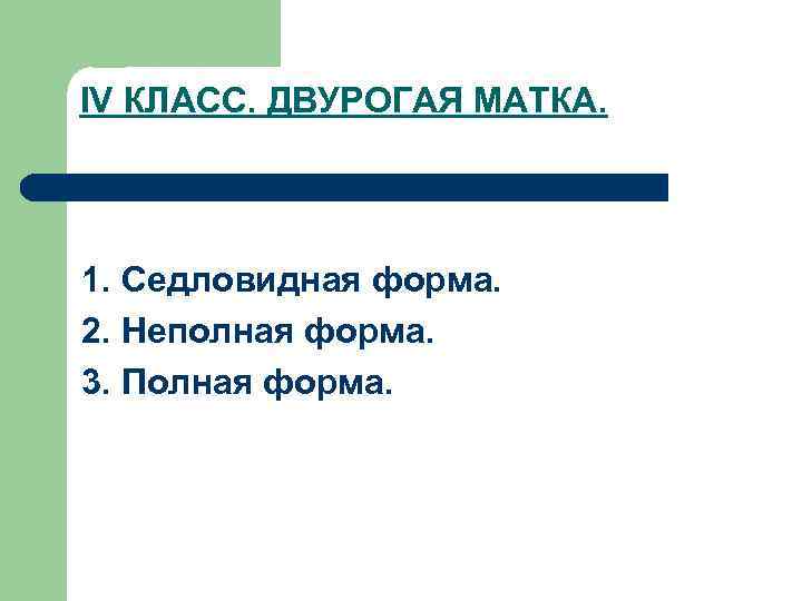 IV КЛАСС. ДВУРОГАЯ МАТКА. 1. Седловидная форма. 2. Неполная форма. 3. Полная форма. 