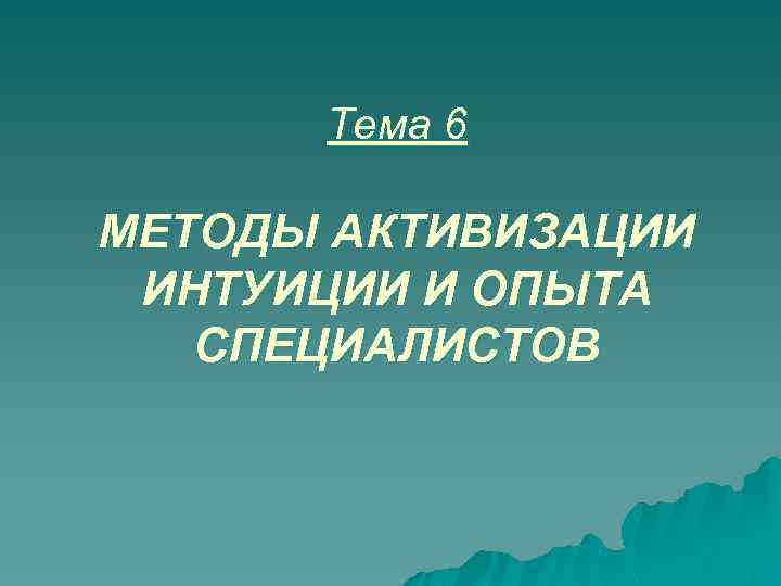 Тема 6 МЕТОДЫ АКТИВИЗАЦИИ ИНТУИЦИИ И ОПЫТА СПЕЦИАЛИСТОВ 