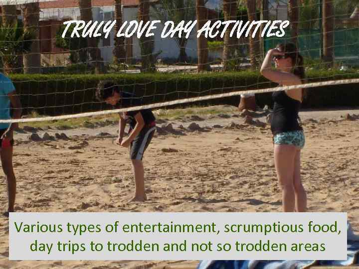 TRULY LOVE DAY ACTIVITIES Various types of entertainment, scrumptious food, day trips to trodden