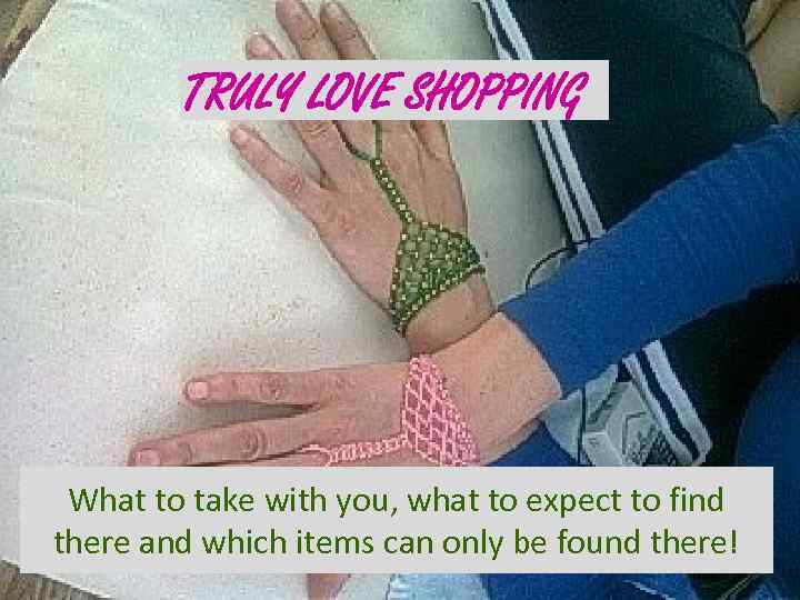 TRULY LOVE SHOPPING What to take with you, what to expect to find there