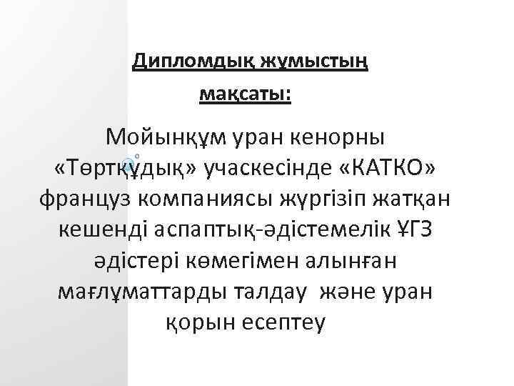 Дипломдық жұмыстың мақсаты: Мойынқұм уран кенорны «Төртқұдық» учаскесінде «КАТКО» француз компаниясы жүргізіп жатқан кешенді