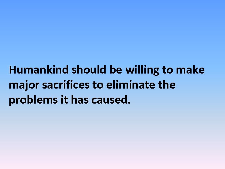 Humankind should be willing to make major sacrifices to eliminate the problems it has