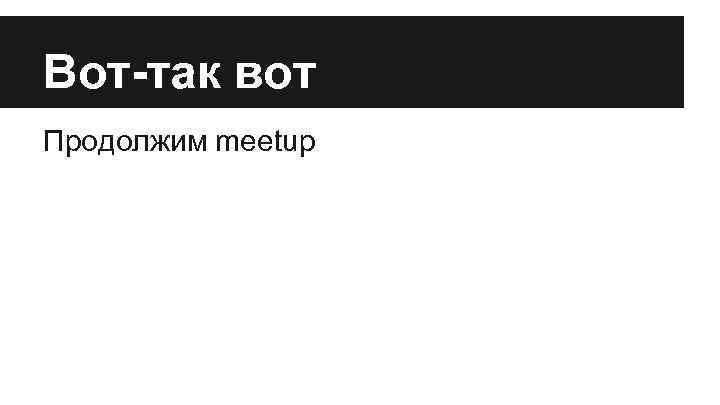 Вот-так вот Продолжим meetup 