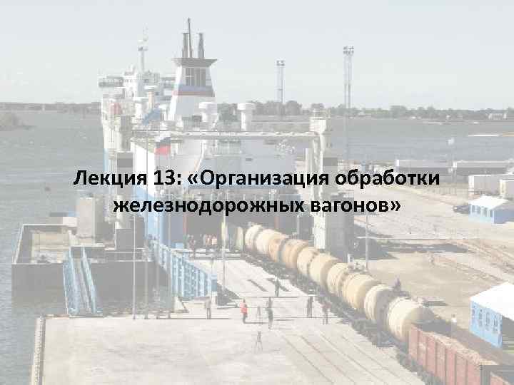 Лекция 13: «Организация обработки « железнодорожных вагонов» 1 