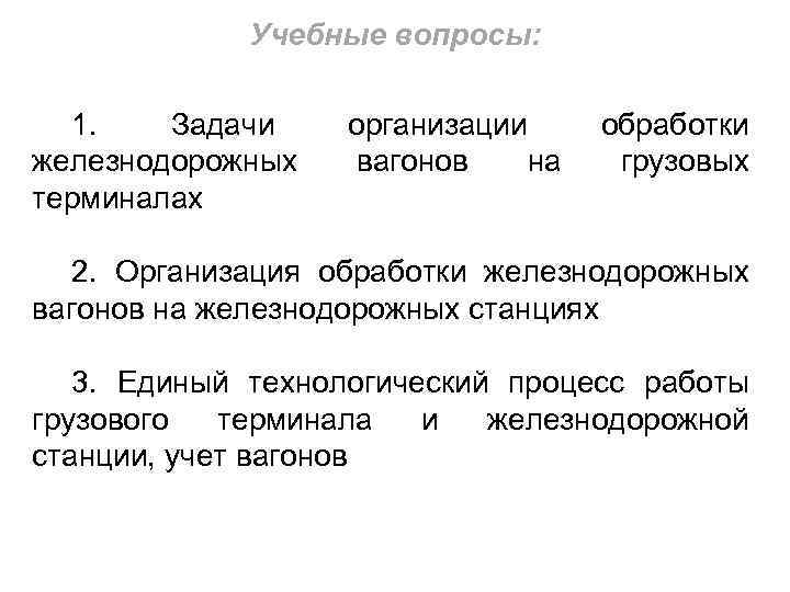 Учебные вопросы: 1. Задачи железнодорожных терминалах организации вагонов на обработки грузовых 2. Организация обработки
