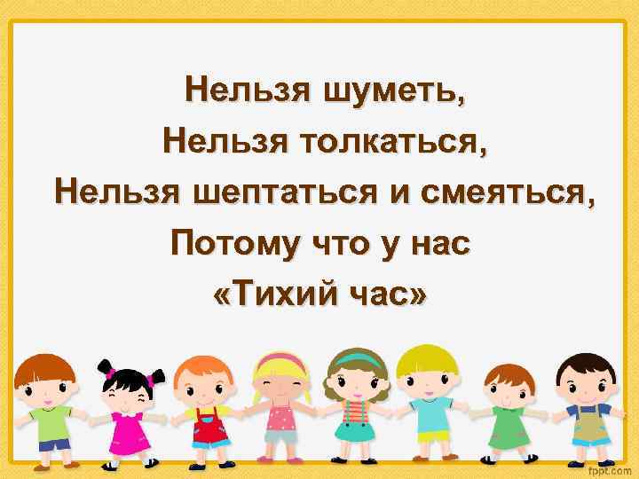 Нельзя шуметь, Нельзя толкаться, Нельзя шептаться и смеяться, Потому что у нас «Тихий час»