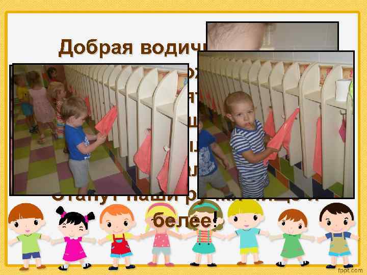 Добрая водичка! Помоги немножко: Вымой у ребяток грязные ладошки! Ты, кусочек мыла, мыль нас,
