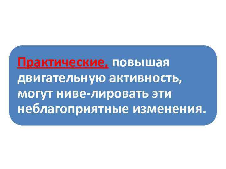 Практические, повышая двигательную активность, могут ниве лировать эти неблагоприятные изменения. 