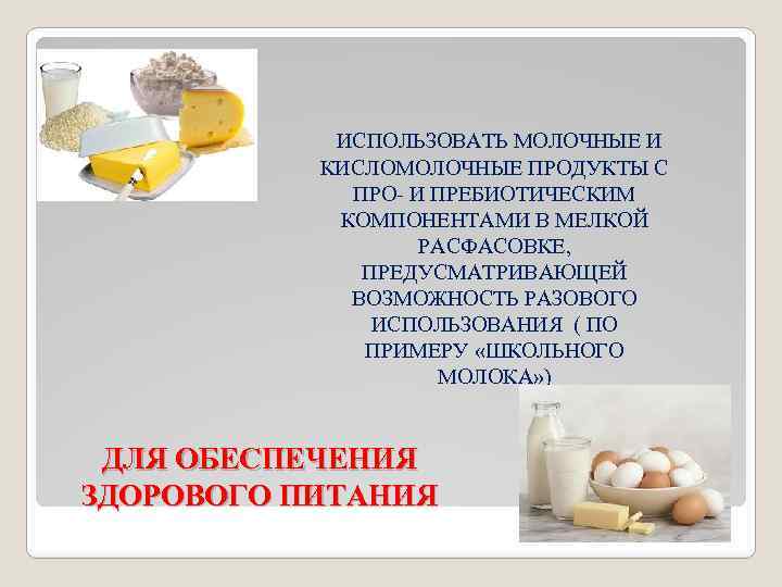 ИСПОЛЬЗОВАТЬ МОЛОЧНЫЕ И КИСЛОМОЛОЧНЫЕ ПРОДУКТЫ С ПРО- И ПРЕБИОТИЧЕСКИМ КОМПОНЕНТАМИ В МЕЛКОЙ РАСФАСОВКЕ, ПРЕДУСМАТРИВАЮЩЕЙ