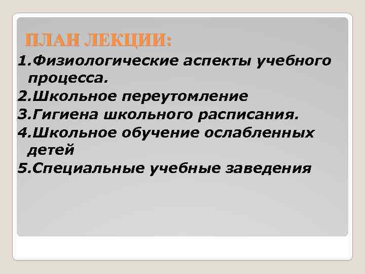  ПЛАН ЛЕКЦИИ: 1. Физиологические аспекты учебного процесса. 2. Школьное переутомление 3. Гигиена школьного