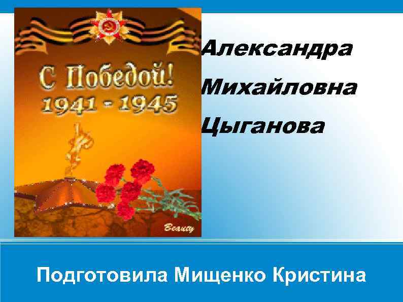 Александра Михайловна Цыганова Подготовила Мищенко Кристина 