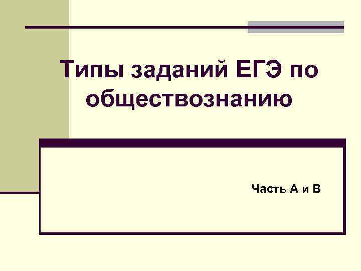 Типы заданий ЕГЭ по обществознанию Часть А и В 