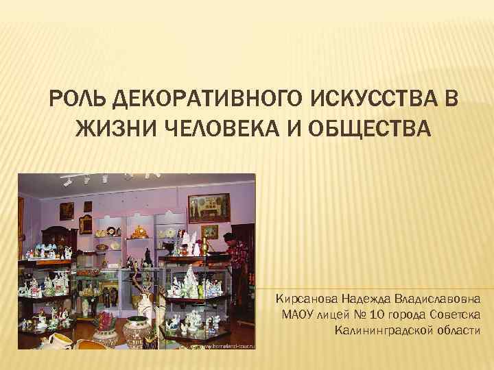 РОЛЬ ДЕКОРАТИВНОГО ИСКУССТВА В ЖИЗНИ ЧЕЛОВЕКА И ОБЩЕСТВА Кирсанова Надежда Владиславовна МАОУ лицей №