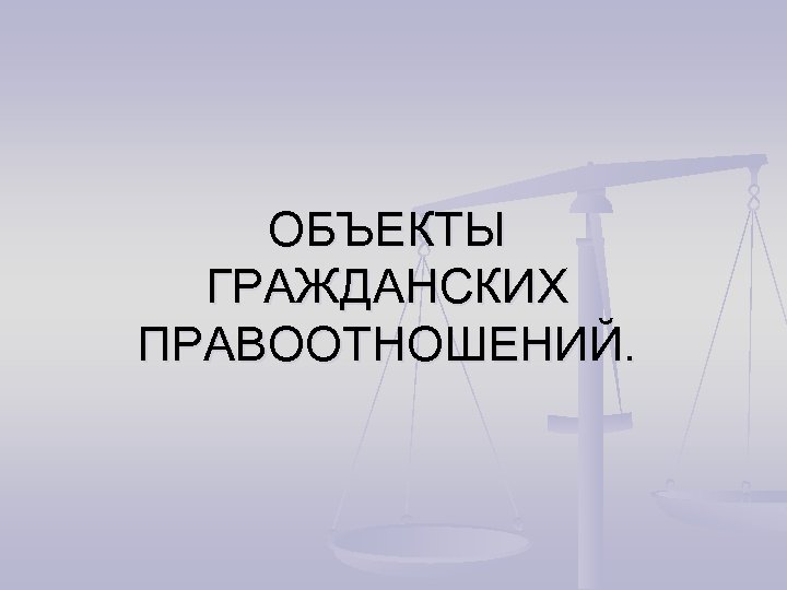 ОБЪЕКТЫ ГРАЖДАНСКИХ ПРАВООТНОШЕНИЙ. 