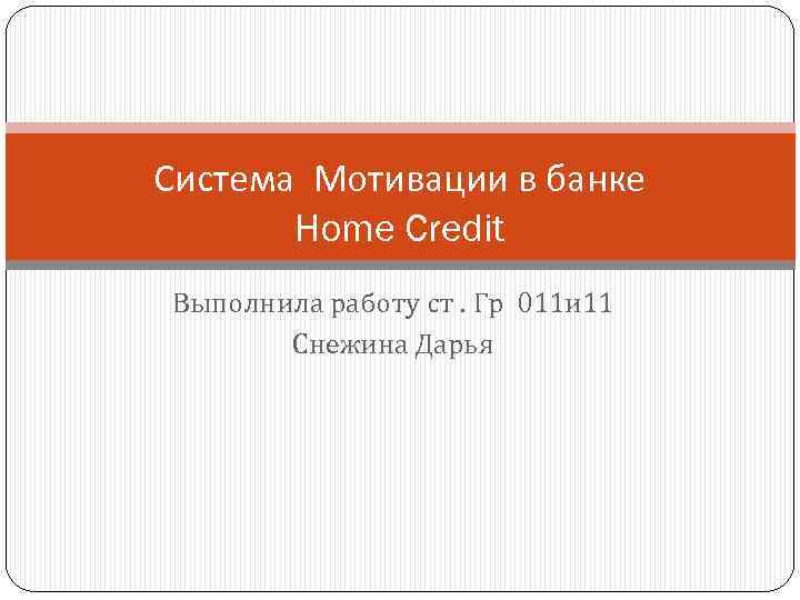Система Мотивации в банке Home Credit Выполнила работу ст. Гр 011 и 11 Снежина