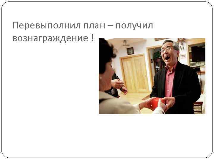Перевыполнил план – получил вознаграждение ! 