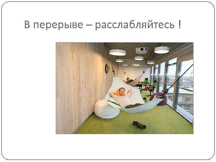 В перерыве – расслабляйтесь ! 
