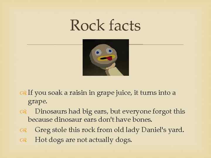 Rock facts If you soak a raisin in grape juice, it turns into a