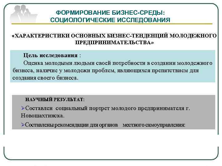 ФОРМИРОВАНИЕ БИЗНЕС-СРЕДЫ: СОЦИОЛОГИЧЕСКИЕ ИССЛЕДОВАНИЯ «ХАРАКТЕРИСТИКИ ОСНОВНЫХ БИЗНЕС-ТЕНДЕНЦИЙ МОЛОДЕЖНОГО ПРЕДПРИНИМАТЕЛЬСТВА» Цель исследования : Оценка молодыми