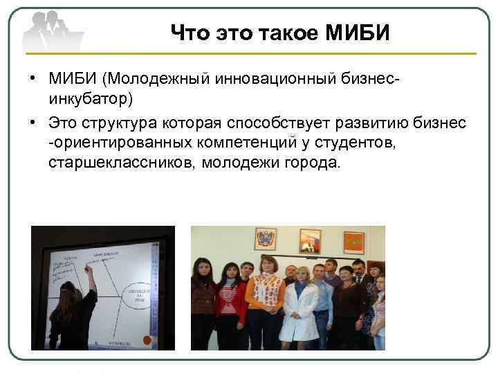 Что это такое МИБИ • МИБИ (Молодежный инновационный бизнесинкубатор) • Это структура которая способствует