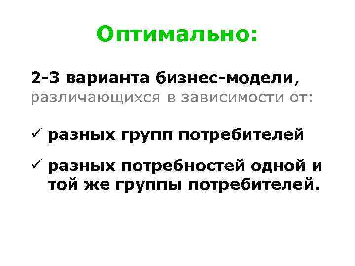 Оптимально: 2 -3 варианта бизнес-модели, различающихся в зависимости от: ü разных групп потребителей ü