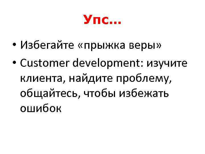 Упс… • Избегайте «прыжка веры» • Customer development: изучите клиента, найдите проблему, общайтесь, чтобы